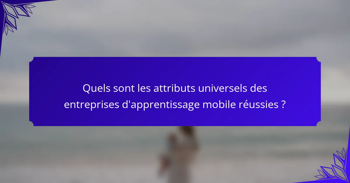 Quels sont les attributs universels des entreprises d'apprentissage mobile réussies ?