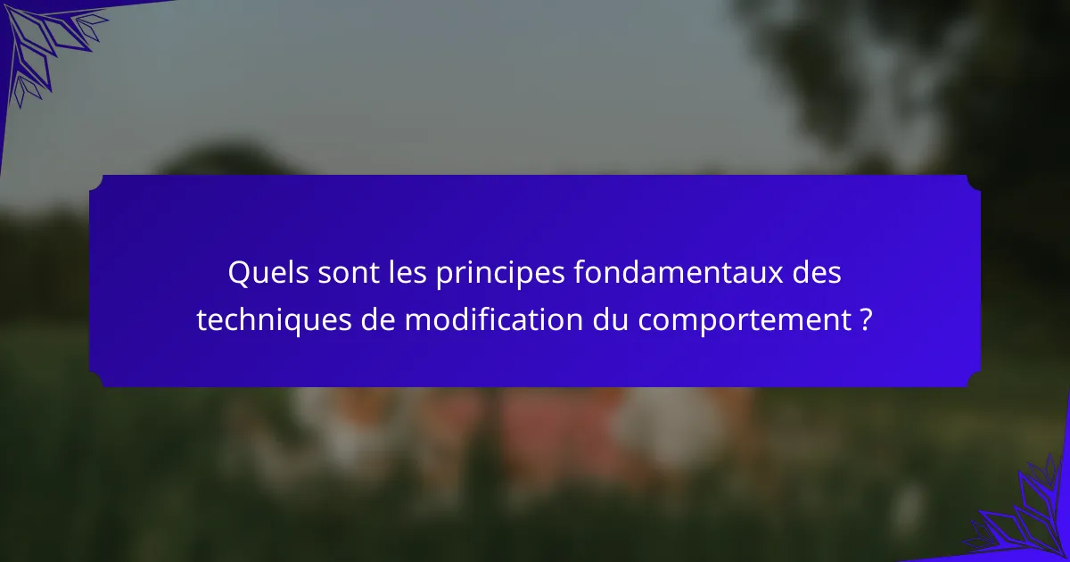 Quels sont les principes fondamentaux des techniques de modification du comportement ?