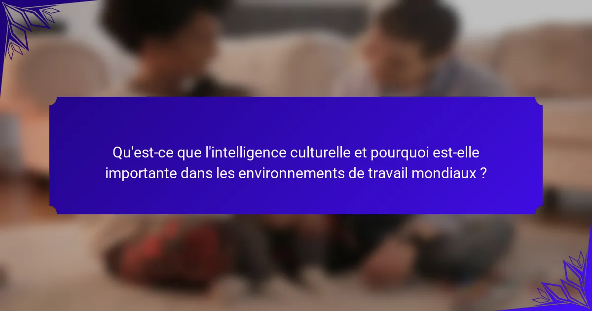 Qu'est-ce que l'intelligence culturelle et pourquoi est-elle importante dans les environnements de travail mondiaux ?